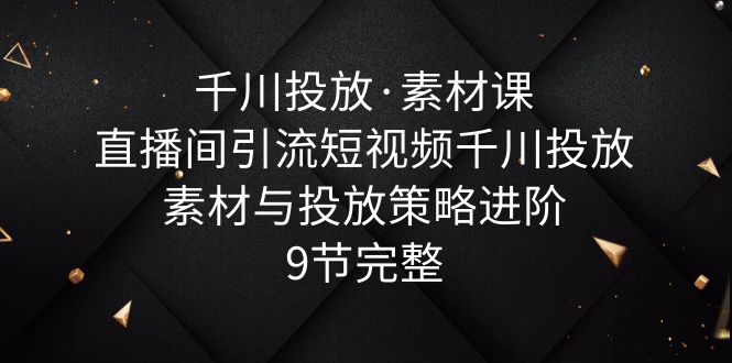 (6018期)千川投放·素材课:直播间引流短视频千川投放素材与投放策略进阶,9节完整网创吧-网创项目资源站-副业项目-创业项目-搞钱项目网创吧
