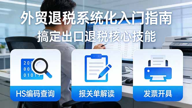 （17601期）外贸退税系统化入门指南：HS编码查询+报关单解读+发票开具，一套课程搞定出口退税核心技能网创吧-网创项目资源站-副业项目-创业项目-搞钱项目网创吧