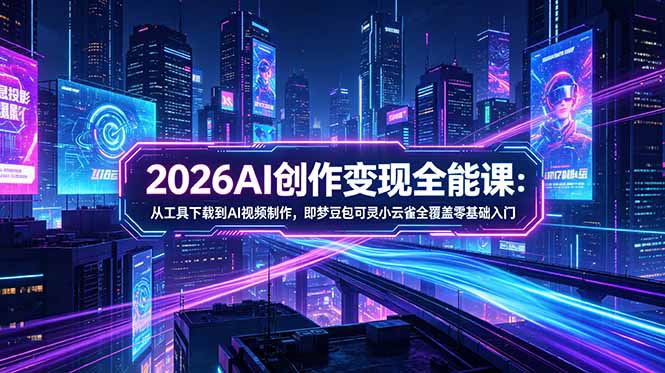 (18553期)2026AI创作变现全能课-更新5月:从工具下载到AI视频制作,即梦豆包可灵小云雀全覆盖零基础入门