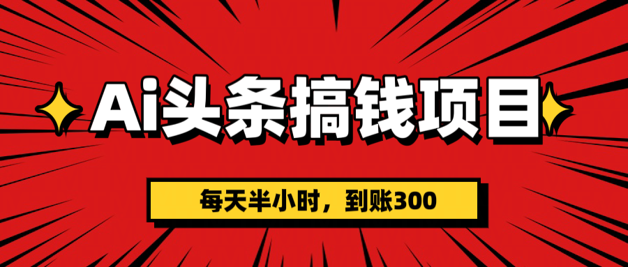 AI头条搞钱项目,一天半小时,到账300+网创库-网创项目资源站-副业项目-创业项目-搞钱项目网创吧