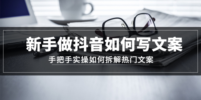 (4619期)新手做抖音如何写文案,手把手实操如何拆解热门文案