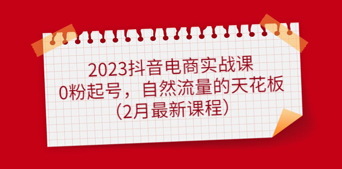 （4890期）2023抖音电商实战课：0粉起号，自然流量的天花板（2月最新课程）网创吧-网创项目资源站-副业项目-创业项目-搞钱项目网创吧