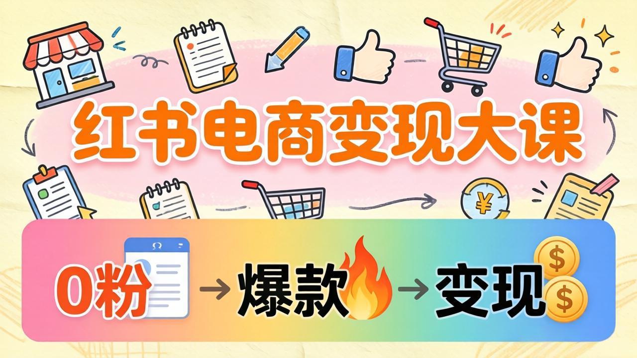 (17843期)小红书电商变现大课:3个月37万实操拆解,0粉开店到爆款笔记全流程