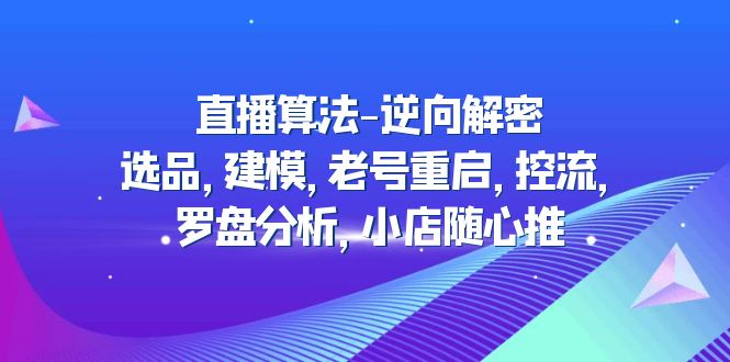 (4988期)直播算法-逆向解密:选品,建模,老号重启,控流,罗盘分析,小店随心推