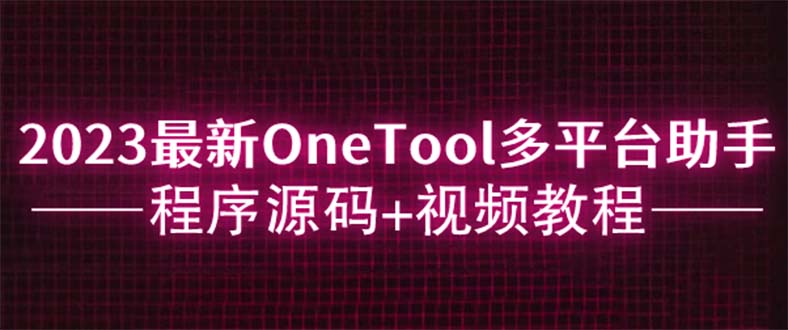 (6034期)2023最新OneTool多平台助手程序源码+视频教程网创吧-网创项目资源站-副业项目-创业项目-搞钱项目网创吧