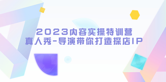（5669期）2023内容实操特训营，真人秀-导演带你打造探店IP网创吧-网创项目资源站-副业项目-创业项目-搞钱项目网创吧