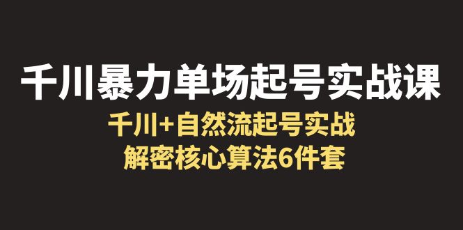 （6317期）千川暴力单场·起号实战课：千川+自然流起号实战， 解密核心算法6件套网创吧-网创项目资源站-副业项目-创业项目-搞钱项目网创吧