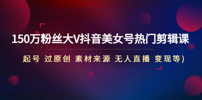 (4803期)150万粉丝大V抖音美女号热门剪辑课(起号 过原创 素材来源 无人直播 变现)