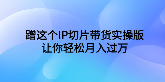 (6090期)蹭这个IP切片带货实操版,让你轻松月入过万(教程+素材)网创吧-网创项目资源站-副业项目-创业项目-搞钱项目网创吧