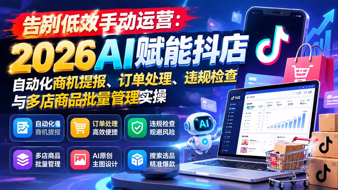 (21147期)告别低效手动运营:2026AI赋能抖店自动化商机提报、订单处理、违规检查与多店商品批量管理实操