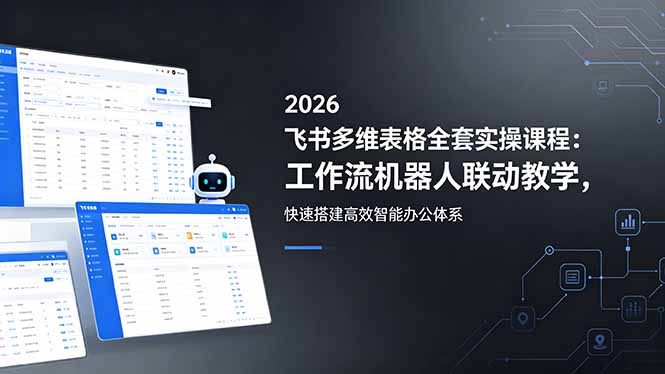 (18541期)2026飞书多维表格全套实操课程:工作流机器人联动教学,快速搭建高效智能办公体系