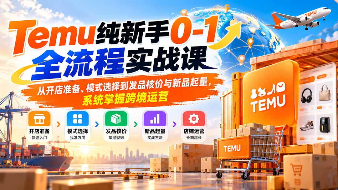 （20636期）Temu纯新手0-1全流程实战课：从开店准备、模式选择到发品核价与新品起量，系统掌握跨境运营网创吧-网创项目资源站-副业项目-创业项目-搞钱项目网创吧