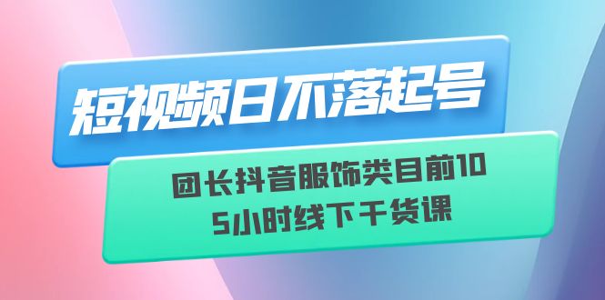 （6311期）短视频日不落起号【6月11线下课】团长抖音服饰类目前10 5小时线下干货课网创吧-网创项目资源站-副业项目-创业项目-搞钱项目网创吧