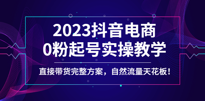 （4698期）2023抖音电商0粉起号实操教学，直接带货完整方案，自然流量天花板网创吧-网创项目资源站-副业项目-创业项目-搞钱项目网创吧
