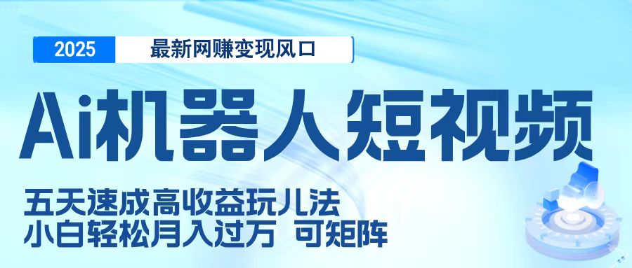 二零二五最新网赚变现风口，Ai 机器人短视频，五天速成高收益玩儿法，小白轻松月入过万，可矩阵网创库-网创项目资源站-副业项目-创业项目-搞钱项目网创吧