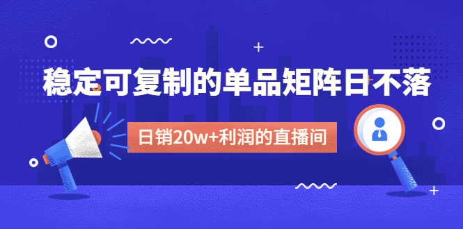 (4770期)某电商线下课程,稳定可复制的单品矩阵日不落,做一个日销20w+利润的直播间