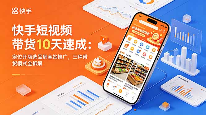 (18706期)快手短视频带货10天速成:定位开店选品到全站推广,三种带货模式全拆解