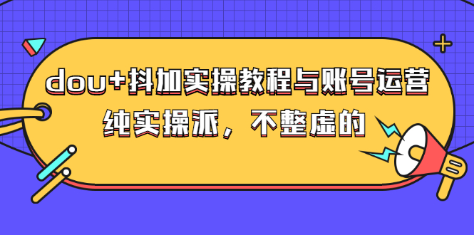 （2595期）dou+抖加实操教程与账号运营：纯实操派，不整虚的（价值499）网创吧-网创项目资源站-副业项目-创业项目-搞钱项目网创吧