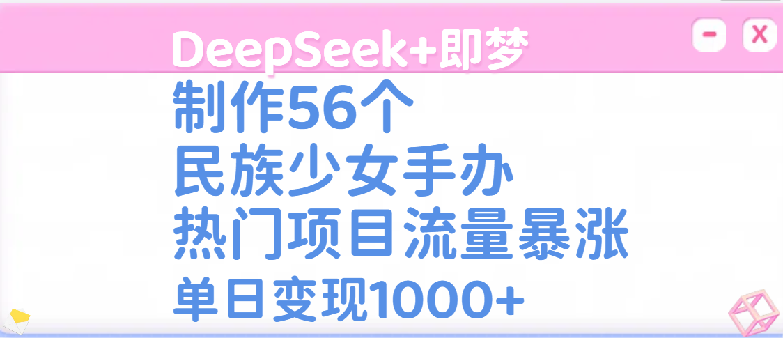 DeepSeek+即梦制作56个民族少女手办,热门项目流量暴涨,单日变现1000+网创库-网创项目资源站-副业项目-创业项目-搞钱项目网创吧