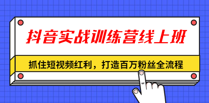 （1309期）抖音实战训练营线上班，抓住短视频红利，打造百万粉丝全流程（无水印）网创吧-网创项目资源站-副业项目-创业项目-搞钱项目网创吧