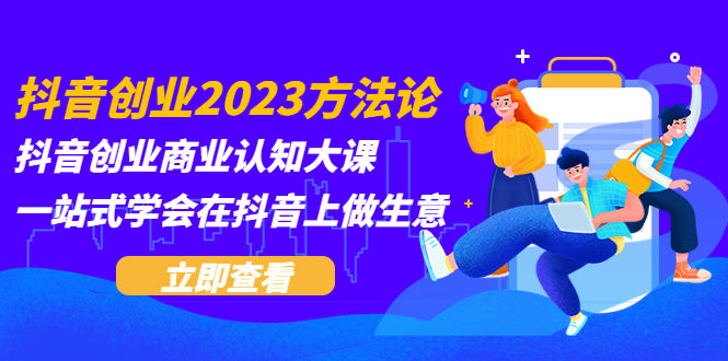 （5681期）抖音创业2023方法论：抖音创业商业认知大课，一站式学会在抖音上做生意网创吧-网创项目资源站-副业项目-创业项目-搞钱项目网创吧