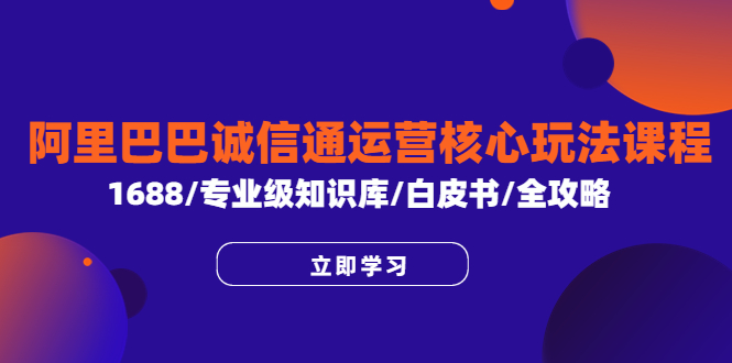 (6221期)阿里巴巴诚信通运营核心玩法课程,1688/专业级知识库/白皮书/全攻略