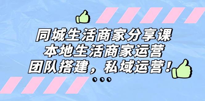 （5130期）同城生活商家分享课：本地生活商家运营，团队搭建，私域运营！网创吧-网创项目资源站-副业项目-创业项目-搞钱项目网创吧
