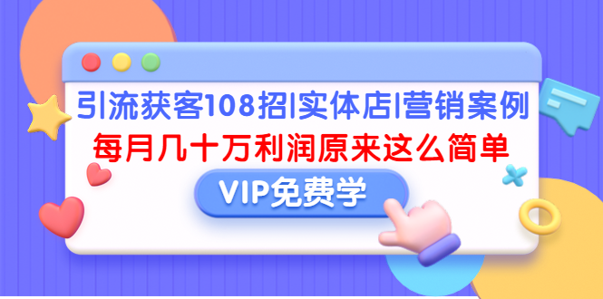 (1377期)引流获客108招|实体店|营销案例,每月几十万利润原来这么简单(完结)网创吧-网创项目资源站-副业项目-创业项目-搞钱项目网创吧