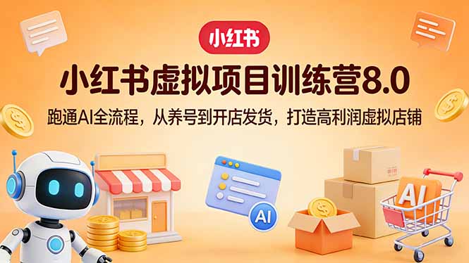 (17742期)小红书虚拟项目训练营8.0:跑通AI全流程,从养号到开店发货,打造高利润虚拟店铺