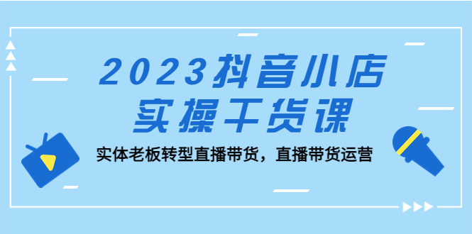（5280期）2023抖音小店实操干货课：实体老板转型直播带货，直播带货运营！网创吧-网创项目资源站-副业项目-创业项目-搞钱项目网创吧