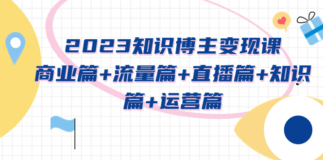 （5529期）2023知识博主变现实战进阶课：商业篇+流量篇+直播篇+知识篇+运营篇网创吧-网创项目资源站-副业项目-创业项目-搞钱项目网创吧
