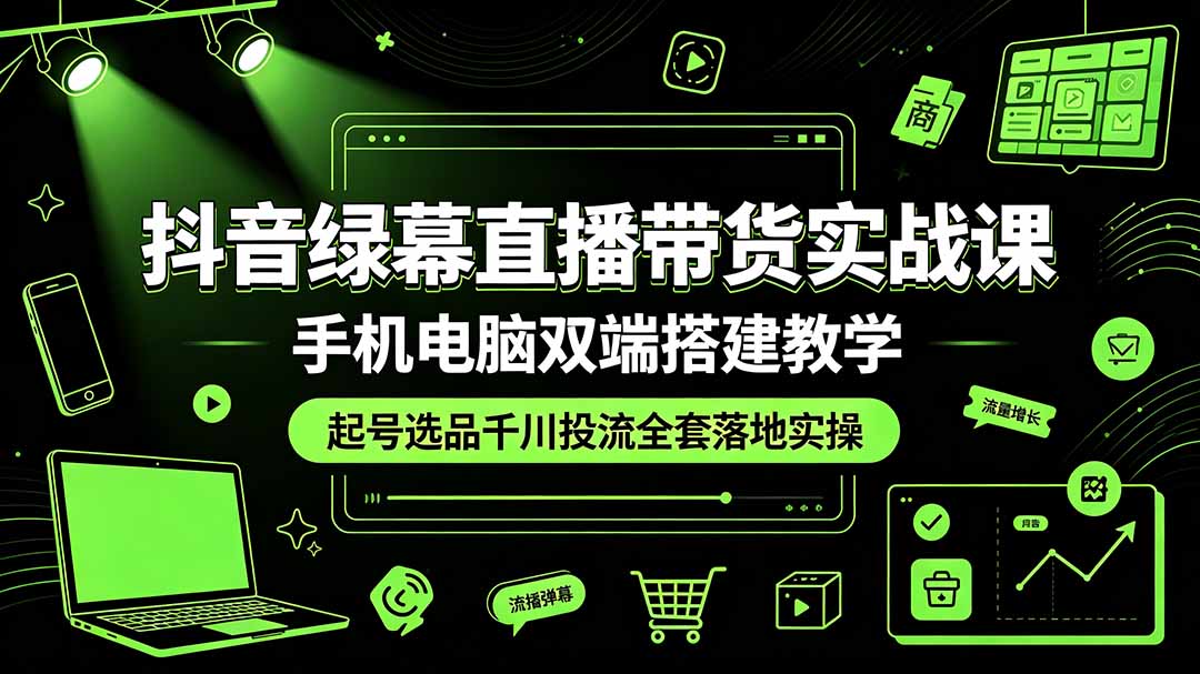 (19205期)抖音绿幕直播带货实战课,手机电脑双端搭建教学,起号选品千川投流全套落地实操