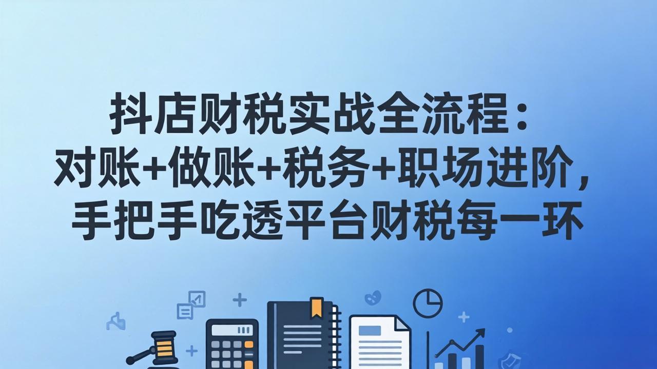 (17677期)抖店财税实操全流程:对账+做账+税务+职场进阶,手把手吃透平台财税每一环网创吧-网创项目资源站-副业项目-创业项目-搞钱项目网创吧