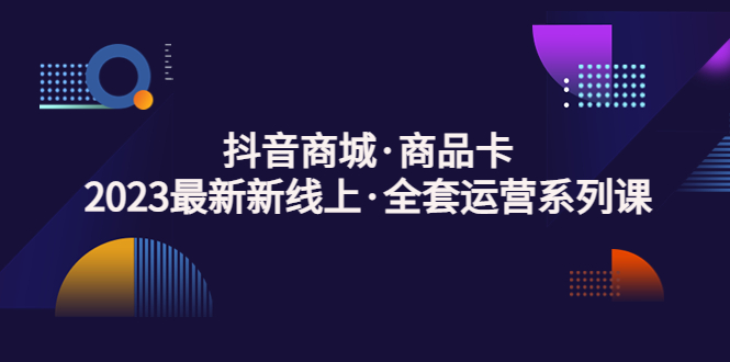 (5069期)抖音商城·商品卡,2023最新新线上·全套运营系列课!