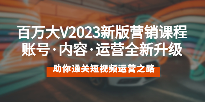(5633期)百万大V2023新版营销课 账号·内容·运营全新升级 通关短视频运营之路网创吧-网创项目资源站-副业项目-创业项目-搞钱项目网创吧