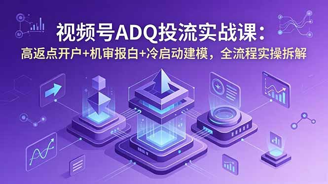 (18623期)视频号ADQ投流实战课:高返点开户+机审报白+冷启动建模,全流程实操拆解