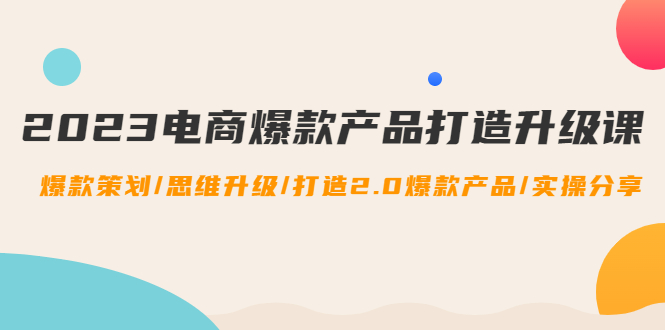 (4611期)2023电商爆款产品打造升级课:爆款策划/思维升级/打造2.0爆款产品/【推荐】