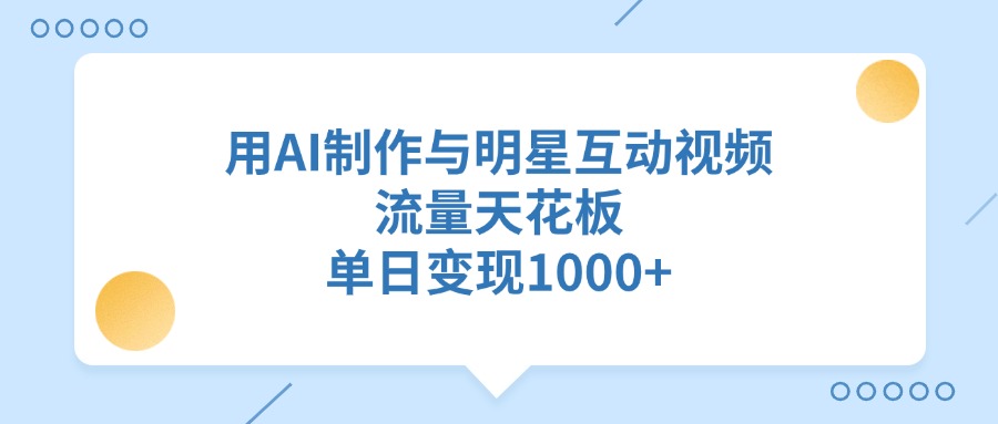 用AI制作，与明星互动视频，流量天花板，单日变现1000+网创库-网创项目资源站-副业项目-创业项目-搞钱项目网创吧