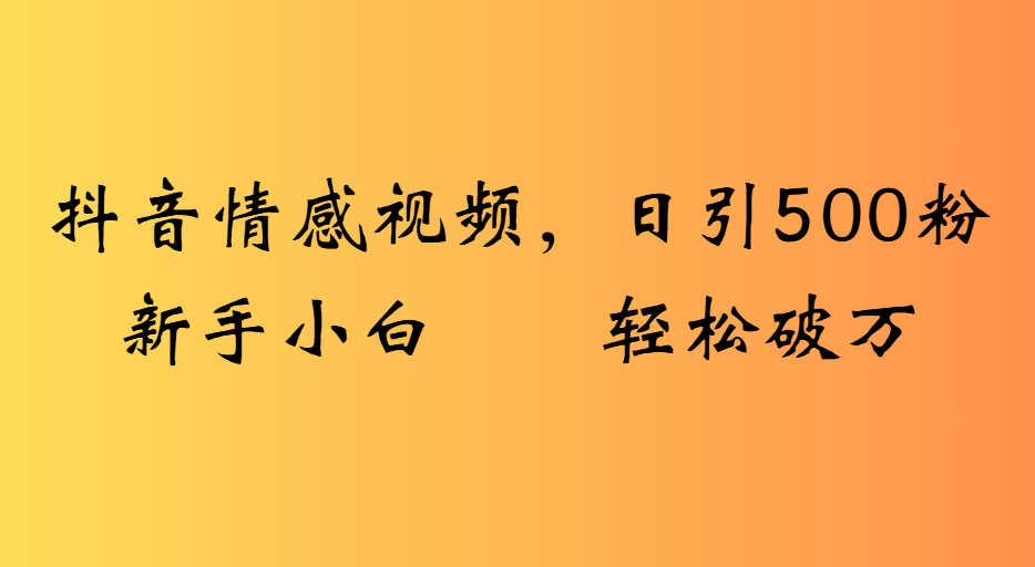 抖音情感视频，日引500粉新手小白轻松破万网创吧-网创项目资源站-副业项目-创业项目-搞钱项目网创吧