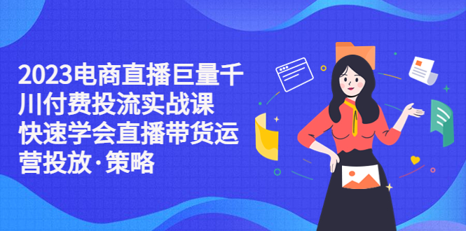 (5360期)2023电商直播巨量千川付费投流实战课,快速学会直播带货运营投放·策略网创吧-网创项目资源站-副业项目-创业项目-搞钱项目网创吧