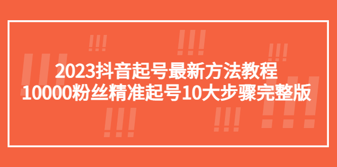 (5459期)2023抖音起号最新方法教程:10000粉丝精准起号10大步骤完整版网创吧-网创项目资源站-副业项目-创业项目-搞钱项目网创吧