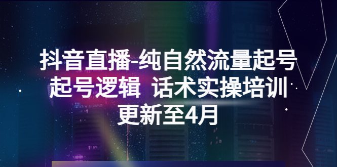 （5528期）抖音直播-纯自然流量起号，起号逻辑 话术实操培训（更新至4月）网创吧-网创项目资源站-副业项目-创业项目-搞钱项目网创吧