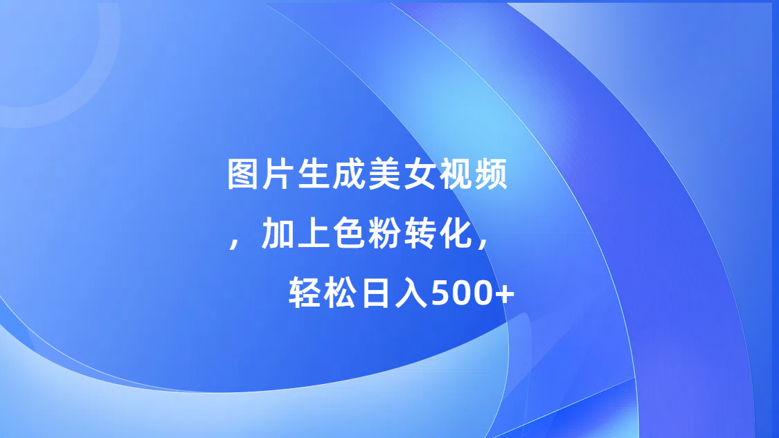图片生成美女视频，加上色粉转化，轻松日入500+网创库-网创项目资源站-副业项目-创业项目-搞钱项目网创吧